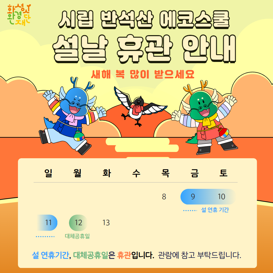 시립 반석산 에코스쿨 설날 휴관 안내 새해 복 많이 받으세요 8일(목), 9일(금), 10일(토), 11일(일), 12일(월), 13일(화) 설 연휴기간, 대체공휴일은 휴관입니다. 관람에 참고 부탁드립니다.