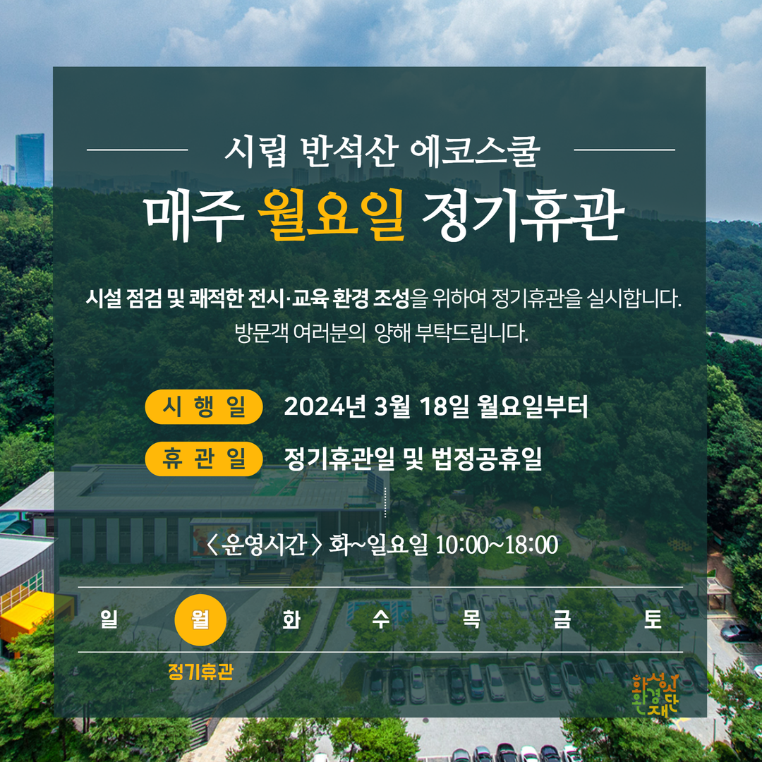 시립 반석산 에코스쿨 매주 월요일 정기휴관 시설 점검 및 쾌적한 전시·교육 환경 조성을 위하여 정기휴관을 실시합니다. 방문객 여러분의 양해 부탁드립니다. 시행일:2024년 3월 18일 월요일부터 휴관일:정기휴관일 및 법정공휴일 <운영시간> 화~일요일 10:00~18:00